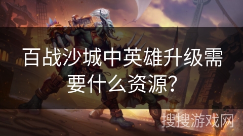 百战沙城中英雄升级需要什么资源？