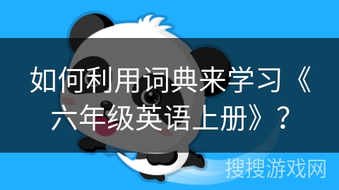 如何利用词典来学习《六年级英语上册》？