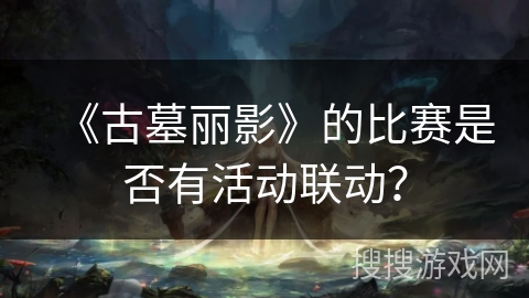 《古墓丽影》的比赛是否有活动联动？