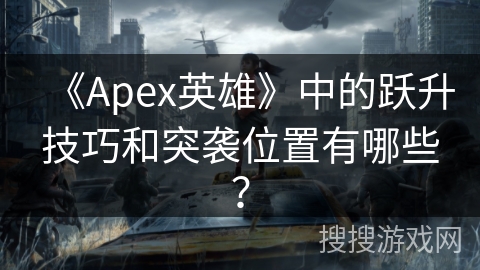《Apex英雄》中的跃升技巧和突袭位置有哪些？