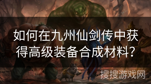 如何在九州仙剑传中获得高级装备合成材料？