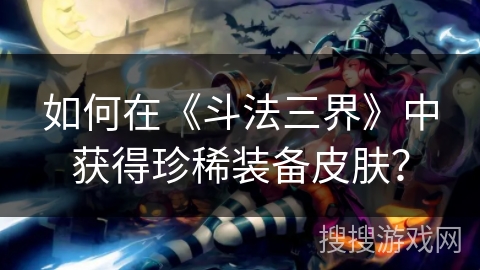 如何在《斗法三界》中获得珍稀装备皮肤？
