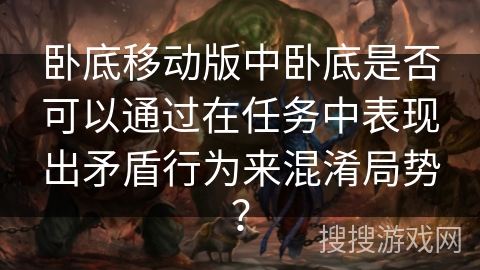 卧底移动版中卧底是否可以通过在任务中表现出矛盾行为来混淆局势? 卧底移动版中卧底是否可以通过在任务中表现出矛盾行为来混淆局势?