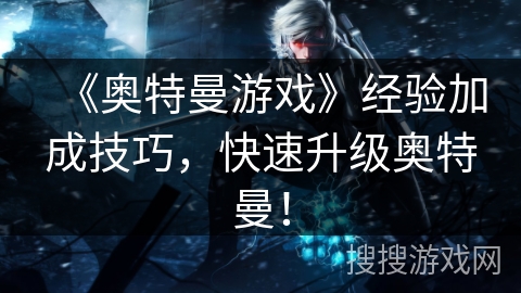 《奥特曼游戏》经验加成技巧,快速升级奥特曼! 《奥特曼游戏》经验加成技巧,快速升级奥特曼!