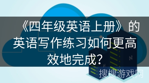 《四年级英语上册》的英语写作练习如何更高效地完成？