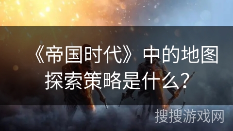 《帝国时代》中的地图探索策略是什么？