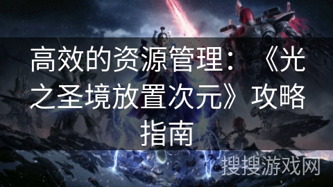 高效的资源管理:《光之圣境放置次元》攻略指南 高效的资源管理:《光之圣境放置次元》攻略指南