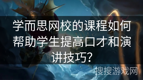 学而思网校的课程如何帮助学生提高口才和演讲技巧？