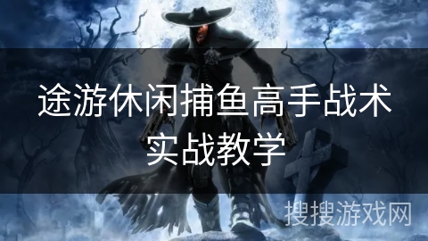途游休闲捕鱼高手战术实战教学 途游休闲捕鱼高手战术实战教学