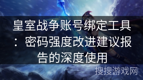 皇室战争账号绑定工具：密码强度改进建议报告的深度使用