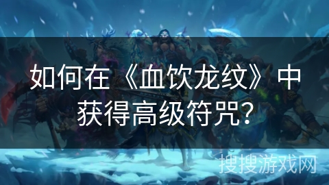 如何在《血饮龙纹》中获得高级符咒？