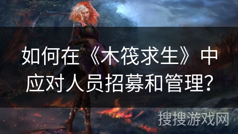 如何在《木筏求生》中应对人员招募和管理？
