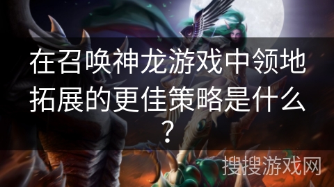 在召唤神龙游戏中领地拓展的更佳策略是什么？