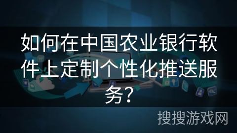 如何在中国农业银行软件上定制个性化推送服务? 如何在中国农业银行软件上定制个性化推送服务?