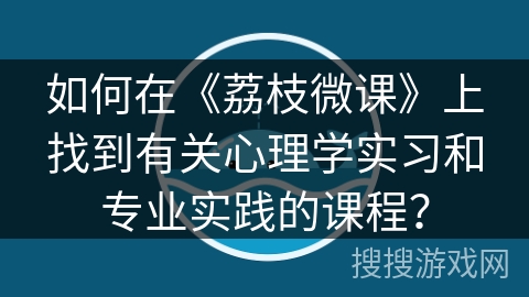 如何在《荔枝微课》上找到有关心理学实习和专业实践的课程？
