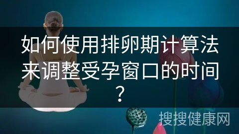 如何使用排卵期计算法来调整受孕窗口的时间？