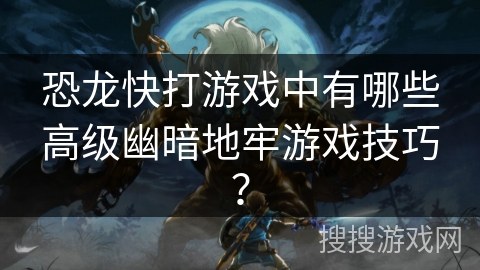 恐龙快打游戏中有哪些高级幽暗地牢游戏技巧？