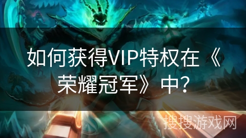 如何获得VIP特权在《荣耀冠军》中？