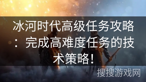 冰河时代高级任务攻略：完成高难度任务的技术策略！