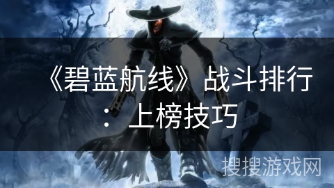 《碧蓝航线》战斗排行：上榜技巧
