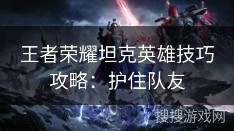 王者荣耀坦克英雄技巧攻略:护住队友 王者荣耀坦克英雄技巧攻略:护住队友
