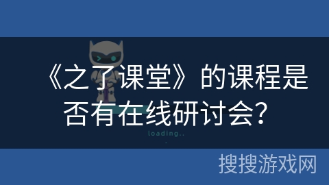 《之了课堂》的课程是否有在线研讨会？