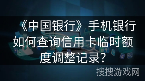《中国银行》手机银行如何查询信用卡临时额度调整记录？