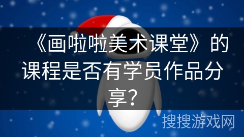 《画啦啦美术课堂》的课程是否有学员作品分享? 《画啦啦美术课堂》的课程是否有学员作品分享?