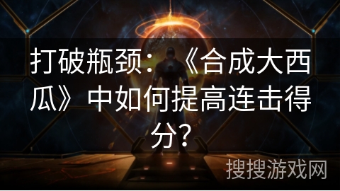 打破瓶颈：《合成大西瓜》中如何提高连击得分？