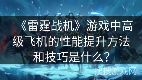 《雷霆战机》游戏中高级飞机的性能提升方法和技巧是什么？