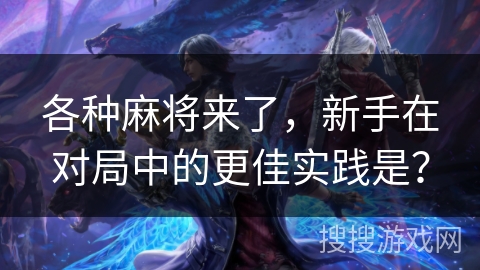 各种麻将来了，新手在对局中的更佳实践是？