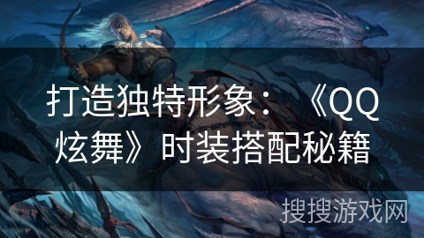 打造独特形象：《QQ炫舞》时装搭配秘籍