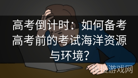 高考倒计时：如何备考高考前的考试海洋资源与环境？