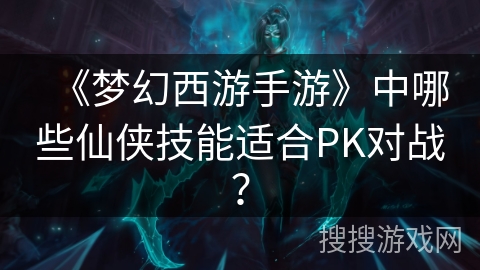 《梦幻西游手游》中哪些仙侠技能适合PK对战？