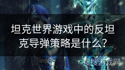 坦克世界游戏中的反坦克导弹策略是什么？