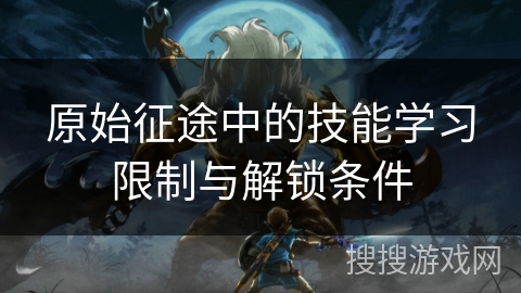 原始征途中的技能学习限制与解锁条件