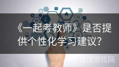 《一起考教师》是否提供个性化学习建议? 《一起考教师》是否提供个性化学习建议?