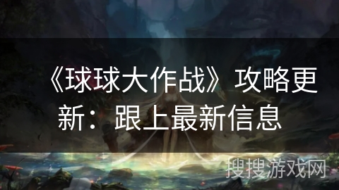 《球球大作战》攻略更新:跟上最新信息 《球球大作战》攻略更新:跟上最新信息