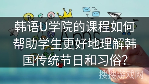 韩语U学院的课程如何帮助学生更好地理解韩国传统节日和习俗？
