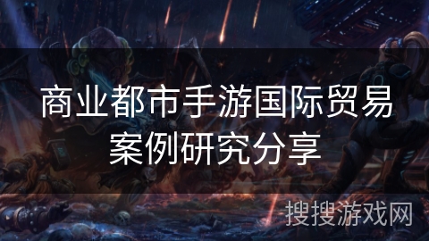 商业都市手游国际贸易案例研究分享 商业都市手游国际贸易案例研究分享