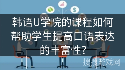韩语U学院的课程如何帮助学生提高口语表达的丰富性？