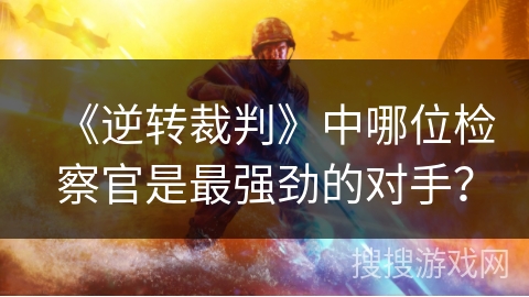 《逆转裁判》中哪位检察官是最强劲的对手？