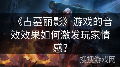 《古墓丽影》游戏的音效效果如何激发玩家情感？