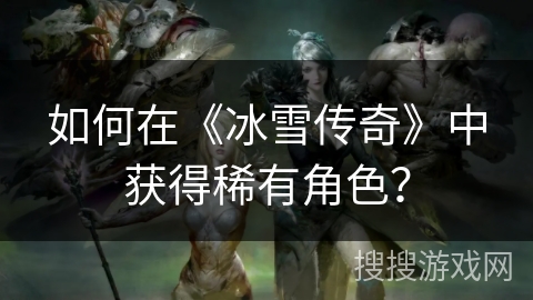 如何在《冰雪传奇》中获得稀有角色？