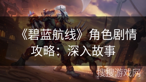 《碧蓝航线》角色剧情攻略:深入故事 《碧蓝航线》角色剧情攻略:深入故事