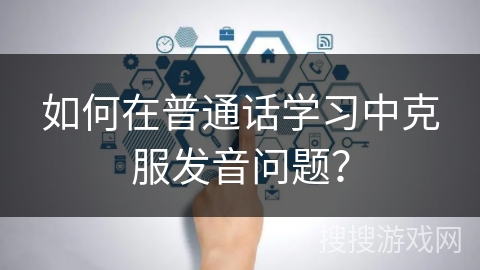 如何在普通话学习中克服发音问题? 如何在普通话学习中克服发音问题?