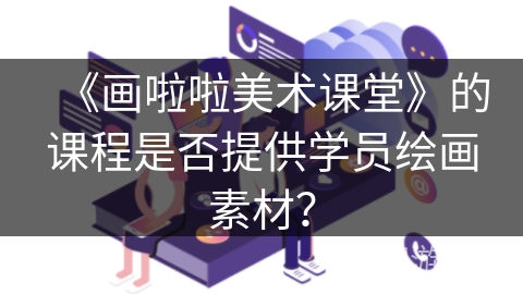 《画啦啦美术课堂》的课程是否提供学员绘画素材？