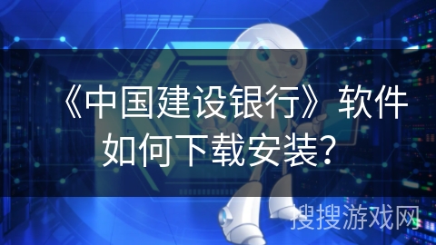 《中国建设银行》软件如何下载安装? 《中国建设银行》软件如何下载安装?