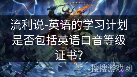 流利说-英语的学习计划是否包括英语口音等级证书？