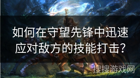 如何在守望先锋中迅速应对敌方的技能打击？